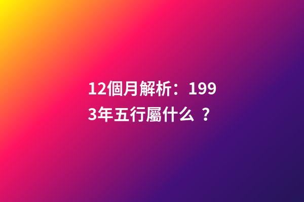 12個月解析：1993年五行屬什么？